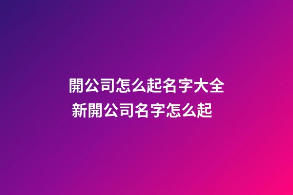 開公司怎么起名字大全 新開公司名字怎么起-第1張-公司起名-玄機派